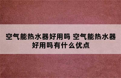 空气能热水器好用吗 空气能热水器好用吗有什么优点